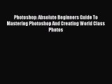 [PDF Download] Photoshop: Absolute Beginners Guide To Mastering Photoshop And Creating World