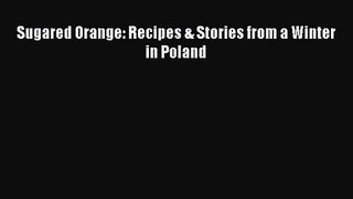 [PDF Download] Sugared Orange: Recipes & Stories from a Winter in Poland [Read] Online