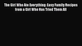 [PDF Download] The Girl Who Ate Everything: Easy Family Recipes from a Girl Who Has Tried Them