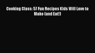[PDF Download] Cooking Class: 57 Fun Recipes Kids Will Love to Make (and Eat!) [Download] Full