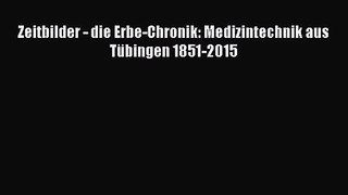 [PDF Download] Zeitbilder - die Erbe-Chronik: Medizintechnik aus Tübingen 1851-2015 [Read]