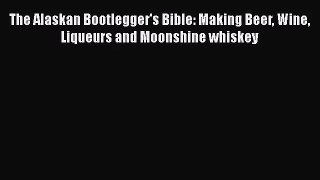 The Alaskan Bootlegger's Bible: Making Beer Wine Liqueurs and Moonshine whiskey  Free PDF
