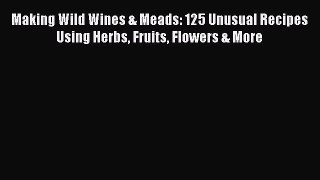 Making Wild Wines & Meads: 125 Unusual Recipes Using Herbs Fruits Flowers & More  PDF Download