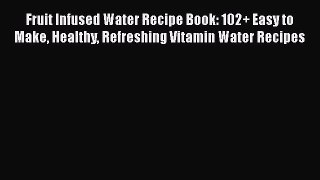 Fruit Infused Water Recipe Book: 102+ Easy to Make Healthy Refreshing Vitamin Water Recipes