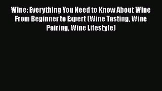 Wine: Everything You Need to Know About Wine From Beginner to Expert (Wine Tasting Wine Pairing