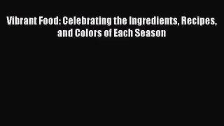 Vibrant Food: Celebrating the Ingredients Recipes and Colors of Each Season  Free PDF