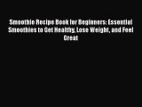 Smoothie Recipe Book for Beginners: Essential Smoothies to Get Healthy Lose Weight and Feel