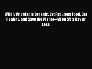 Wildly Affordable Organic: Eat Fabulous Food Get Healthy and Save the Planet--All on $5 a Day