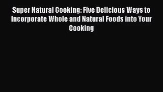 Super Natural Cooking: Five Delicious Ways to Incorporate Whole and Natural Foods into Your