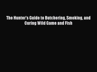 (PDF Download) The Hunter's Guide to Butchering Smoking and Curing Wild Game and Fish Download