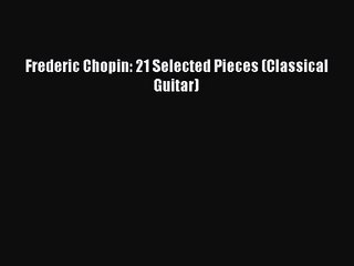 [PDF Download] Frederic Chopin: 21 Selected Pieces (Classical Guitar) [PDF] Online