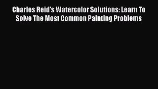 [PDF Download] Charles Reid's Watercolor Solutions: Learn To Solve The Most Common Painting