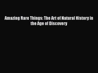 [PDF Download] Amazing Rare Things: The Art of Natural History in the Age of Discovery [Read]