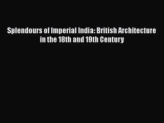 Splendours of Imperial India: British Architecture in the 18th and 19th Century  Free PDF