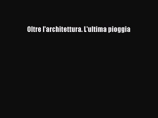 [PDF Download] Oltre l'architettura. L'ultima pioggia [Read] Full Ebook