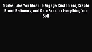 (PDF Download) Market Like You Mean It: Engage Customers Create Brand Believers and Gain Fans