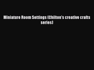 [PDF Download] Miniature Room Settings (Chilton's creative crafts series) [Read] Full Ebook