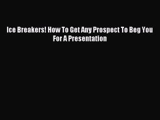 (PDF Download) Ice Breakers! How To Get Any Prospect To Beg You For A Presentation Read Online