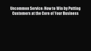 (PDF Download) Uncommon Service: How to Win by Putting Customers at the Core of Your Business