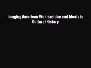 [PDF Download] Imaging American Women: Idea and Ideals in Cultural History [PDF] Online
