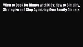 What to Cook for Dinner with Kids: How to Simplify Strategize and Stop Agonizing Over Family