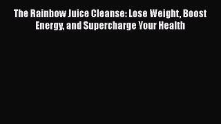 The Rainbow Juice Cleanse: Lose Weight Boost Energy and Supercharge Your Health  Free PDF