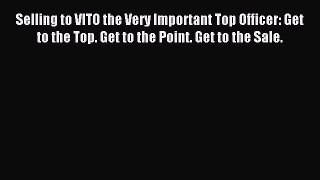 (PDF Download) Selling to VITO the Very Important Top Officer: Get to the Top. Get to the Point.