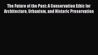 The Future of the Past: A Conservation Ethic for Architecture Urbanism and Historic Preservation