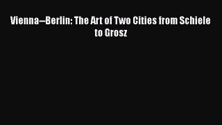[PDF Download] Vienna--Berlin: The Art of Two Cities from Schiele to Grosz [Read] Online