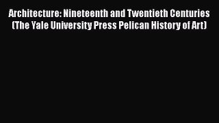 Architecture: Nineteenth and Twentieth Centuries (The Yale University Press Pelican History