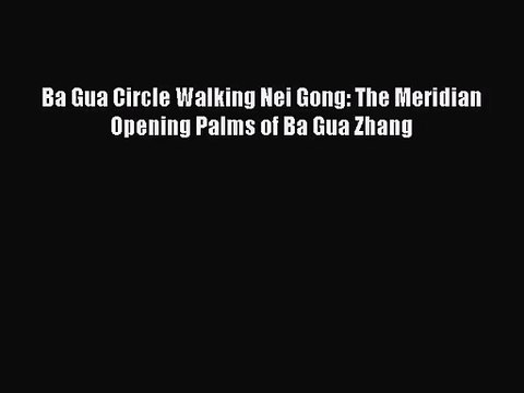 [PDF Download] Ba Gua Circle Walking Nei Gong: The Meridian Opening Palms of Ba Gua Zhang [PDF]