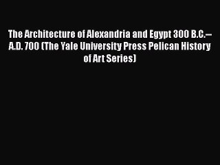 The Architecture of Alexandria and Egypt 300 B.C.--A.D. 700 (The Yale University Press Pelican