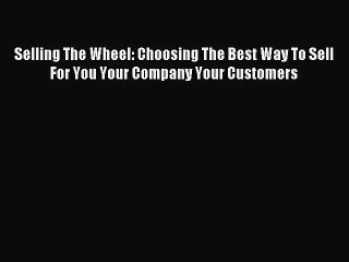(PDF Download) Selling The Wheel: Choosing The Best Way To Sell For You Your Company Your Customers