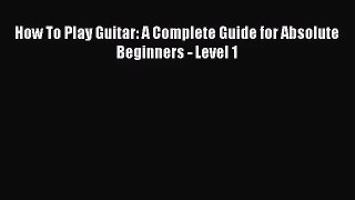 (PDF Download) How To Play Guitar: A Complete Guide for Absolute Beginners - Level 1 PDF