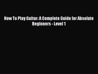 (PDF Download) How To Play Guitar: A Complete Guide for Absolute Beginners - Level 1 PDF