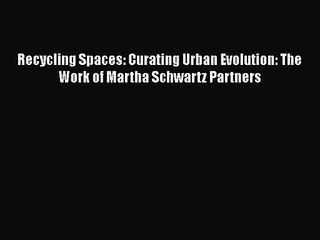 [PDF Download] Recycling Spaces: Curating Urban Evolution: The Work of Martha Schwartz Partners