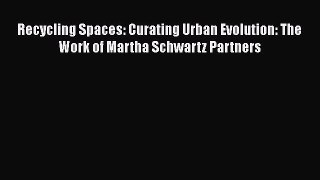 [PDF Download] Recycling Spaces: Curating Urban Evolution: The Work of Martha Schwartz Partners
