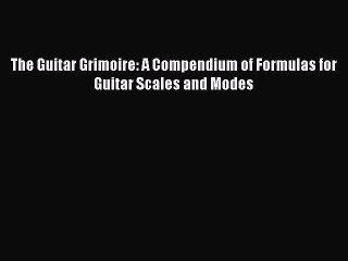 (PDF Download) The Guitar Grimoire: A Compendium of Formulas for Guitar Scales and Modes Download