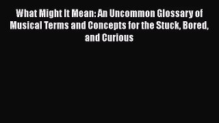 [PDF Download] What Might It Mean: An Uncommon Glossary of Musical Terms and Concepts for the