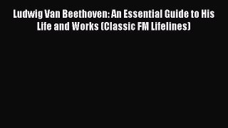 [PDF Download] Ludwig Van Beethoven: An Essential Guide to His Life and Works (Classic FM Lifelines)
