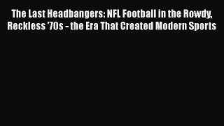 [PDF Download] The Last Headbangers: NFL Football in the Rowdy Reckless '70s - the Era That
