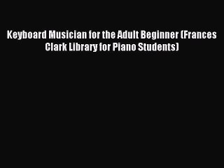 (PDF Download) Keyboard Musician for the Adult Beginner (Frances Clark Library for Piano Students)