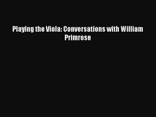 [PDF Download] Playing the Viola: Conversations with William Primrose [Download] Online