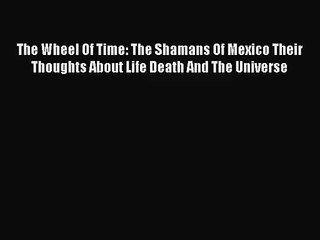 (PDF Download) The Wheel Of Time: The Shamans Of Mexico Their Thoughts About Life Death And