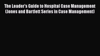 [PDF Download] The Leader's Guide to Hospital Case Management (Jones and Bartlett Series in