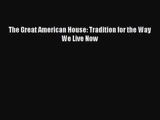 (PDF Download) The Great American House: Tradition for the Way We Live Now Read Online