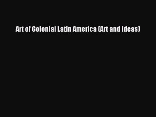 (PDF Download) Art of Colonial Latin America (Art and Ideas) Download