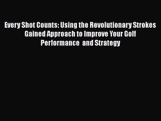 [PDF Download] Every Shot Counts: Using the Revolutionary Strokes Gained Approach to Improve