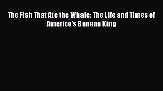 (PDF Download) The Fish That Ate the Whale: The Life and Times of America's Banana King PDF