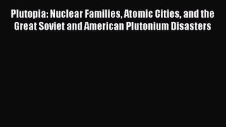 (PDF Download) Plutopia: Nuclear Families Atomic Cities and the Great Soviet and American Plutonium